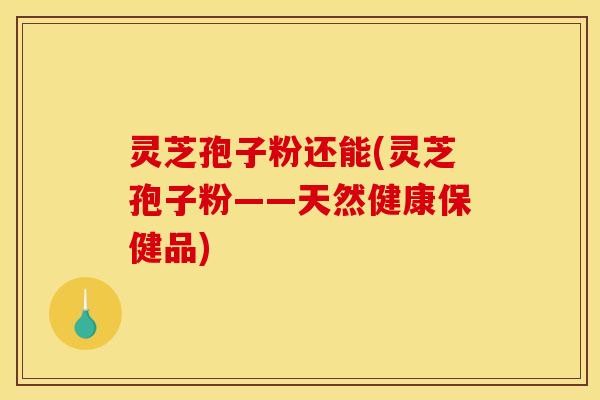 灵芝孢子粉还能(灵芝孢子粉——天然健康保健品)