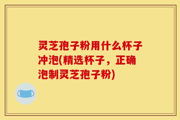 灵芝孢子粉用什么杯子冲泡(精选杯子，正确泡制灵芝孢子粉)