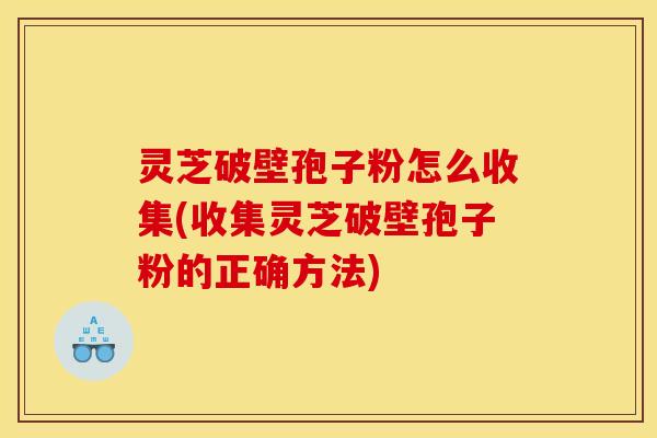 灵芝破壁孢子粉怎么收集(收集灵芝破壁孢子粉的正确方法)