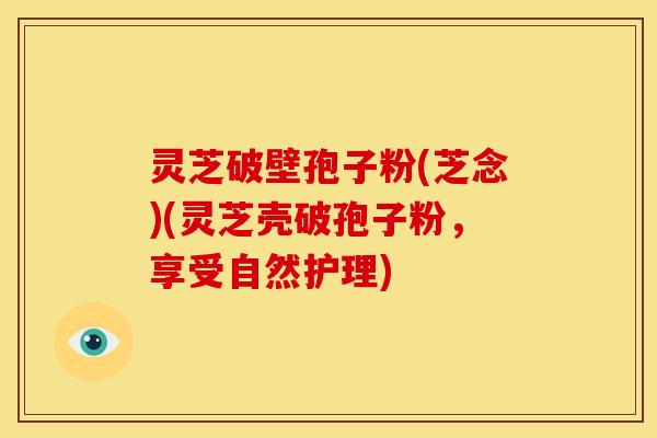 灵芝破壁孢子粉(芝念)(灵芝壳破孢子粉,享受自然护理)