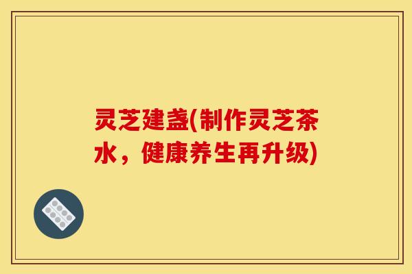 灵芝建盏(制作灵芝茶水，健康养生再升级)