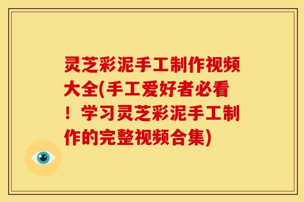 灵芝彩泥手工制作视频大全(手工爱好者必看！学习灵芝彩泥手工制作的完整视频合集)