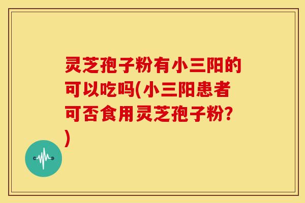 灵芝孢子粉有小三阳的可以吃吗(小三阳患者可否食用灵芝孢子粉？)