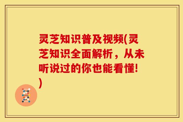 灵芝知识普及视频(灵芝知识全面解析，从未听说过的你也能看懂!)
