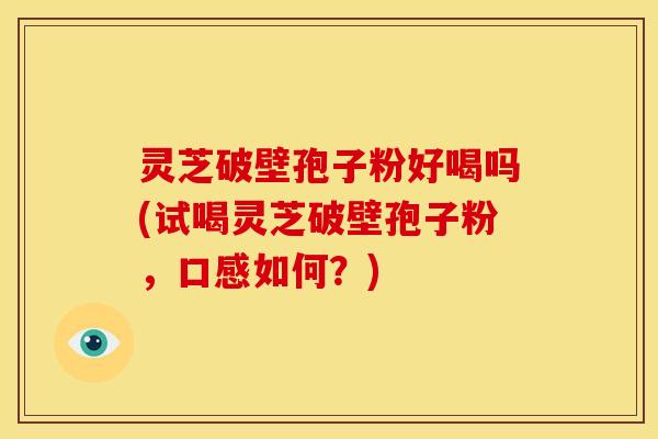 灵芝破壁孢子粉好喝吗(试喝灵芝破壁孢子粉，口感如何？)