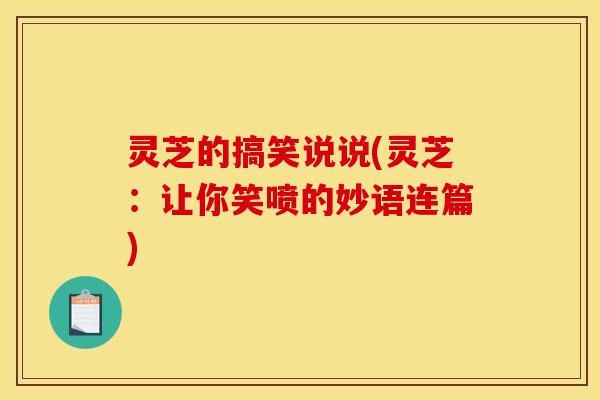 灵芝的搞笑说说(灵芝:让你笑喷的妙语连篇)