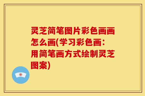 灵芝简笔图片彩色画画怎么画(学习彩色画:用简笔画方式绘制灵芝图案)
