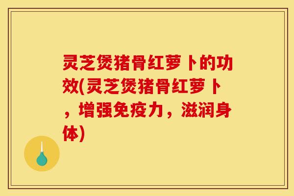 灵芝煲猪骨红萝卜的功效(灵芝煲猪骨红萝卜,增强免疫力,滋润身体)