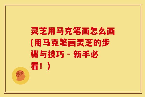 灵芝用马克笔画怎么画(用马克笔画灵芝的步骤与技巧 - 新手必看！)