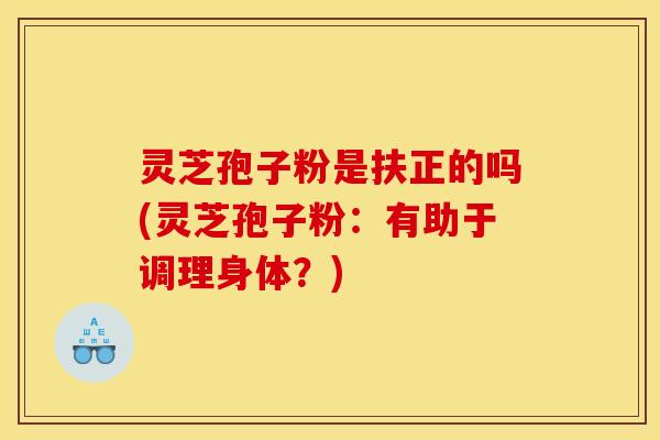 灵芝孢子粉是扶正的吗(灵芝孢子粉：有助于调理身体？)