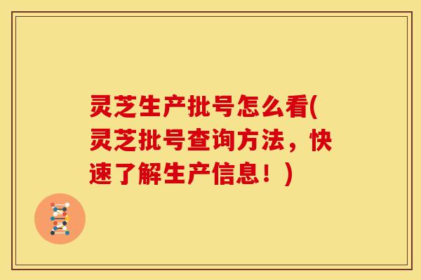 灵芝生产批号怎么看(灵芝批号查询方法，快速了解生产信息！)