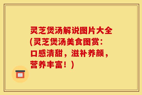 灵芝煲汤解说图片大全(灵芝煲汤美食图赏:口感清甜,滋补养颜,营养丰富!)