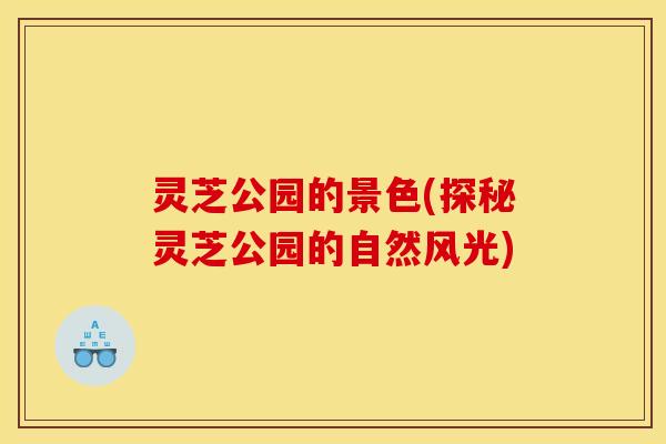 灵芝公园的景色(探秘灵芝公园的自然风光)