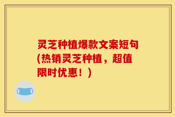 灵芝种植爆款文案短句(热销灵芝种植,超值限时优惠!)