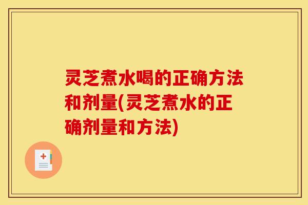 灵芝煮水喝的正确方法和剂量(灵芝煮水的正确剂量和方法)