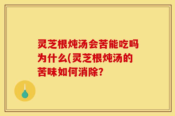 灵芝根炖汤会苦能吃吗为什么(灵芝根炖汤的苦味如何消除?