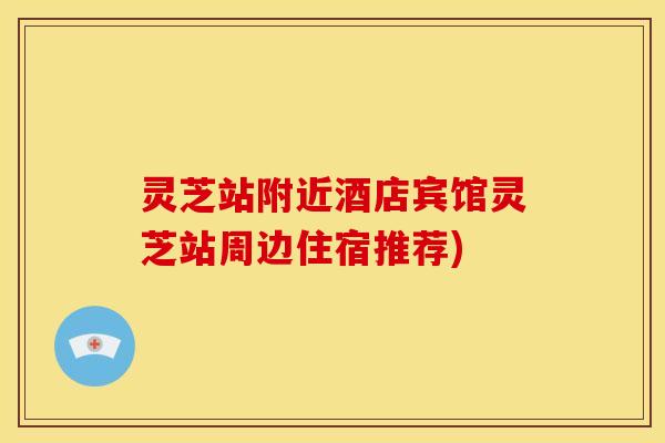 灵芝站附近酒店宾馆灵芝站周边住宿推荐)