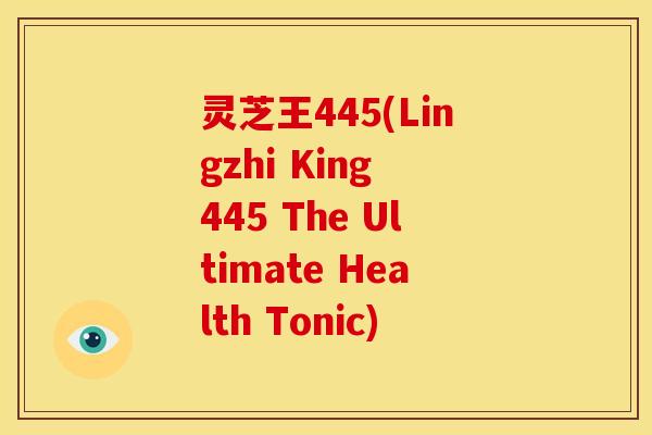 灵芝王445(Lingzhi King 445 The Ultimate Health Tonic)