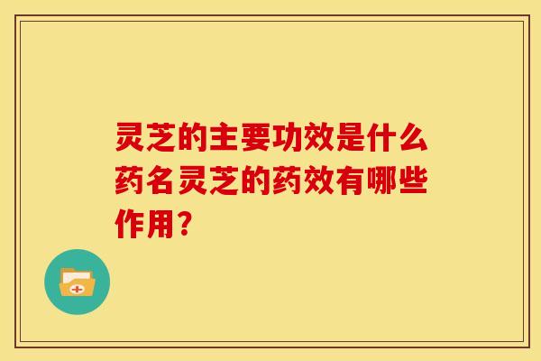 灵芝的主要功效是什么药名灵芝的药效有哪些作用?