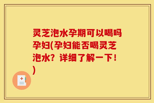灵芝泡水孕期可以喝吗孕妇(孕妇能否喝灵芝泡水？详细了解一下！)
