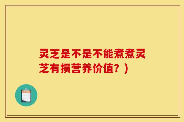 灵芝是不是不能煮煮灵芝有损营养价值?)