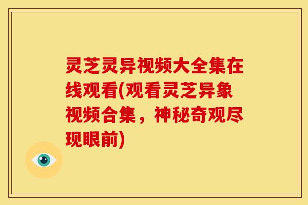 灵芝灵异视频大全集在线观看(观看灵芝异象视频合集，神秘奇观尽现眼前)