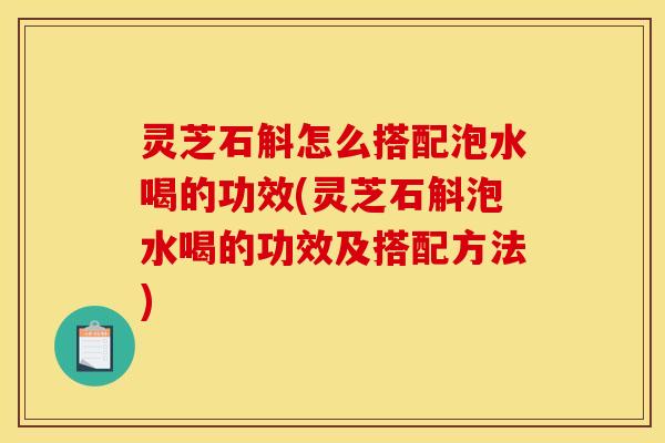 灵芝石斛怎么搭配泡水喝的功效(灵芝石斛泡水喝的功效及搭配方法)