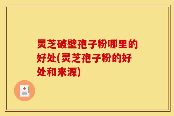 灵芝破壁孢子粉哪里的好处(灵芝孢子粉的好处和来源)