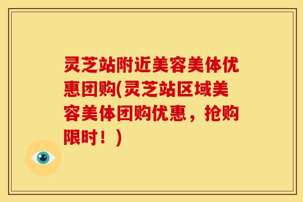 灵芝站附近美容美体优惠团购(灵芝站区域美容美体团购优惠,抢购限时!)
