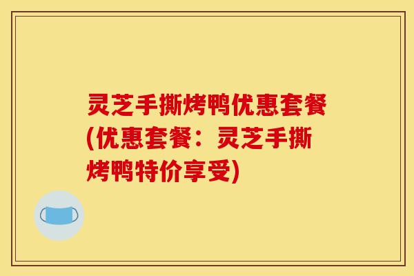 灵芝手撕烤鸭优惠套餐(优惠套餐：灵芝手撕烤鸭特价享受)