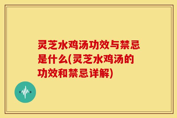 灵芝水鸡汤功效与禁忌是什么(灵芝水鸡汤的功效和禁忌详解)
