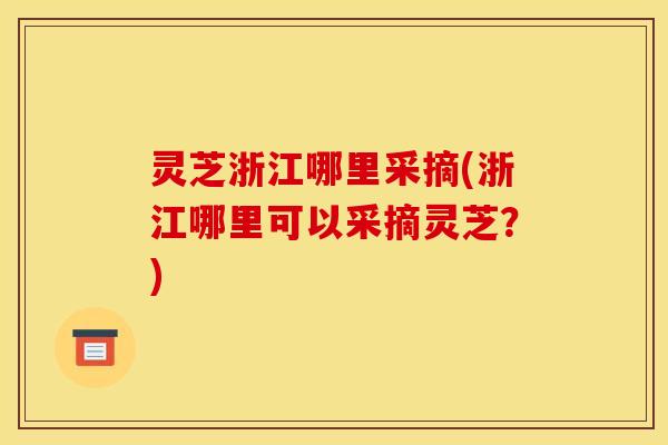 灵芝浙江哪里采摘(浙江哪里可以采摘灵芝?)
