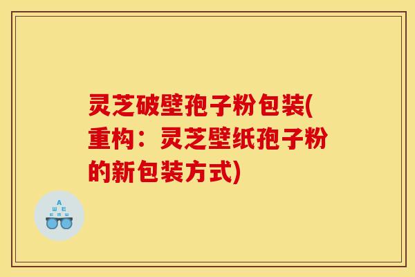 灵芝破壁孢子粉包装(重构：灵芝壁纸孢子粉的新包装方式)