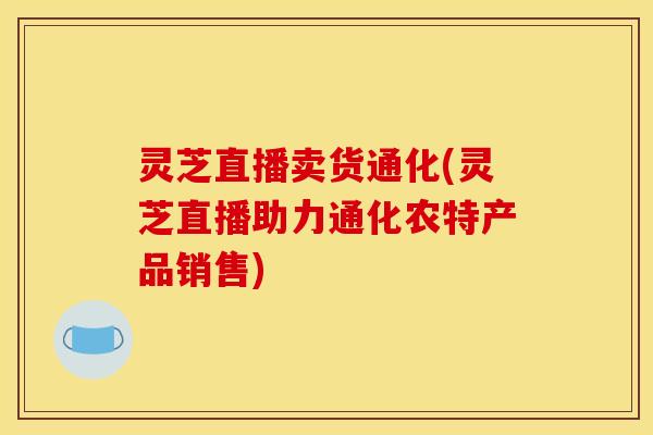 灵芝直播卖货通化(灵芝直播助力通化农特产品销售)