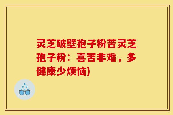 灵芝破壁孢子粉苦灵芝孢子粉:喜苦非难,多健康少烦恼)
