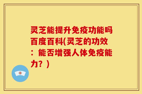 灵芝能提升免疫功能吗百度百科(灵芝的功效：能否增强人体免疫能力？)