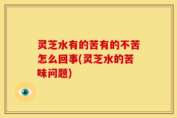 灵芝水有的苦有的不苦怎么回事(灵芝水的苦味问题)