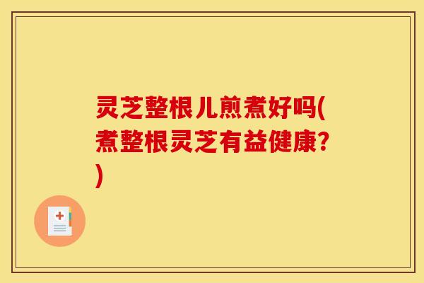 灵芝整根儿煎煮好吗(煮整根灵芝有益健康?)