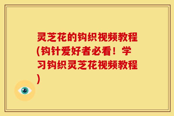 灵芝花的钩织视频教程(钩针爱好者必看！学习钩织灵芝花视频教程)