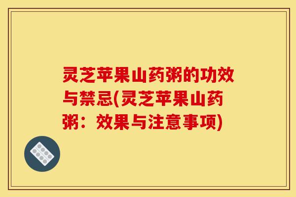 灵芝苹果山药粥的功效与禁忌(灵芝苹果山药粥:效果与注意事项)