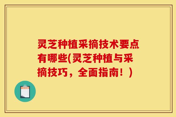 灵芝种植采摘技术要点有哪些(灵芝种植与采摘技巧,全面指南!)