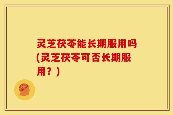 灵芝茯苓能长期服用吗(灵芝茯苓可否长期服用？)