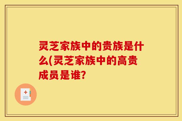 灵芝家族中的贵族是什么(灵芝家族中的高贵成员是谁?