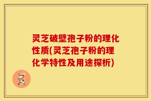 灵芝破壁孢子粉的理化性质(灵芝孢子粉的理化学特性及用途探析)