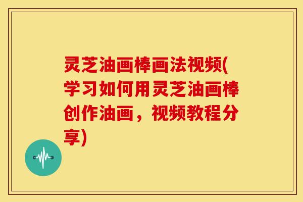 灵芝油画棒画法视频(学习如何用灵芝油画棒创作油画，视频教程分享)