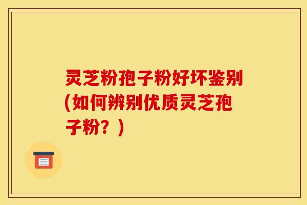 灵芝粉孢子粉好坏鉴别(如何辨别优质灵芝孢子粉?)