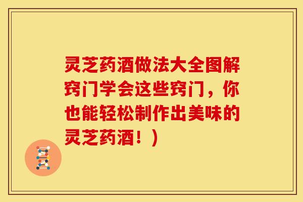 灵芝药酒做法大全图解窍门学会这些窍门，你也能轻松制作出美味的灵芝药酒！)