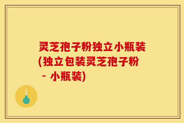 灵芝孢子粉独立小瓶装(独立包装灵芝孢子粉 - 小瓶装)
