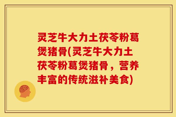 灵芝牛大力土茯苓粉葛煲猪骨(灵芝牛大力土茯苓粉葛煲猪骨，营养丰富的传统滋补美食)