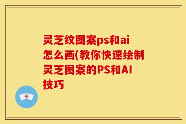 灵芝纹图案ps和ai怎么画(教你快速绘制灵芝图案的PS和AI技巧